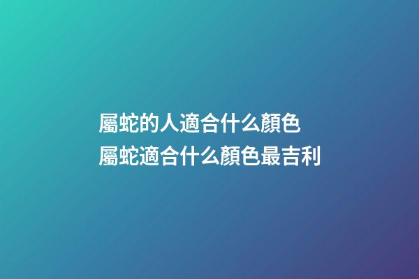 屬蛇的人適合什么顏色 屬蛇適合什么顏色最吉利-第1張-觀點(diǎn)-玄機(jī)派